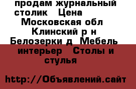 продам журнальный столик › Цена ­ 1 500 - Московская обл., Клинский р-н, Белозерки д. Мебель, интерьер » Столы и стулья   